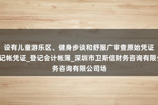 设有儿童游乐区、健身步谈和舒服广审查原始凭证_填制记帐凭证_登记会计帐簿_深圳市卫斯信财务咨询有限公司场