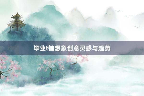 毕业t恤想象创意灵感与趋势