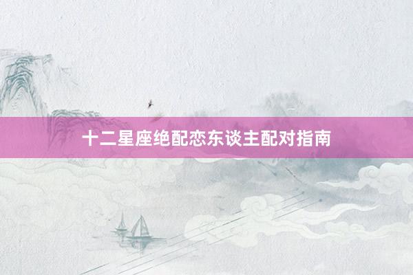 十二星座绝配恋东谈主配对指南