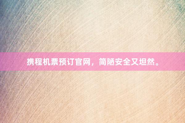 携程机票预订官网，简陋安全又坦然。