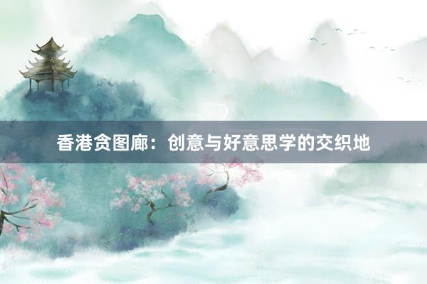 香港贪图廊：创意与好意思学的交织地