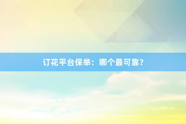 订花平台保举：哪个最可靠？